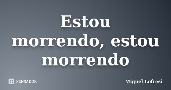 Estou morrendo, estou morrendo... Frase de Miguel Lofresi.