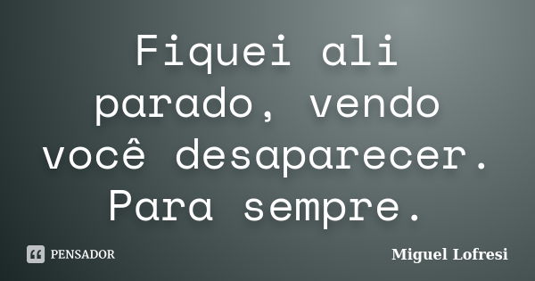 Fiquei ali parado, vendo você desaparecer. Para sempre.... Frase de Miguel Lofresi.