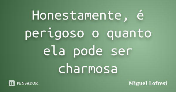 Honestamente, é perigoso o quanto ela pode ser charmosa... Frase de Miguel Lofresi.