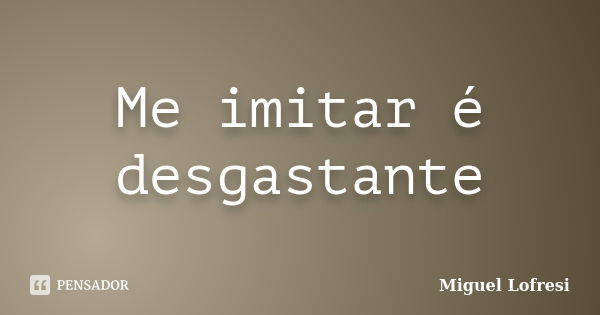 Me imitar é desgastante... Frase de Miguel Lofresi.