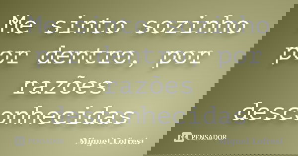 Me sinto sozinho por dentro, por razões desconhecidas... Frase de Miguel Lofresi.