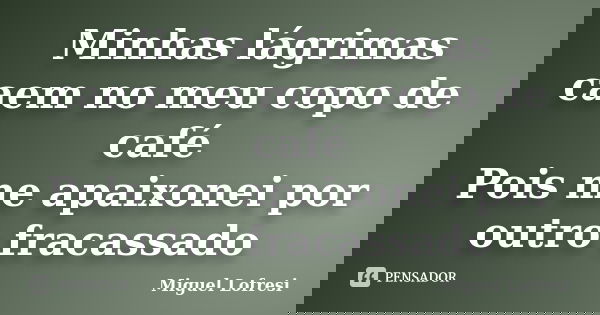 Minhas lágrimas caem no meu copo de café Pois me apaixonei por outro fracassado... Frase de Miguel Lofresi.