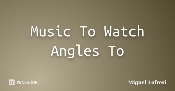 Music To Watch Angles To... Frase de Miguel Lofresi.
