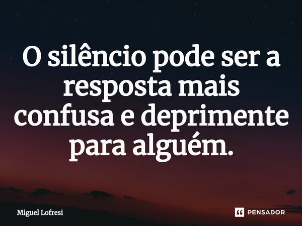 ⁠O silêncio pode ser a resposta mais confusa e deprimente para alguém.... Frase de Miguel Lofresi.