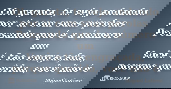 Oh garota, te vejo andando por aí com suas pérolas Pensando que é a número um Você é tão engraçada, porque querida, você não é... Frase de Miguel Lofresi.