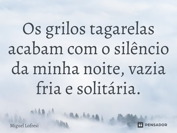 ⁠Os grilos tagarelas acabam com o silêncio da minha noite, vazia fria e solitária.... Frase de Miguel Lofresi.