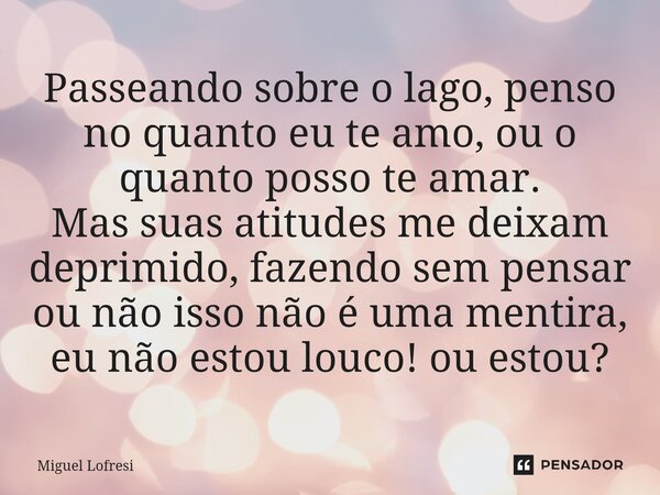 ⁠Passeando sobre o lago, penso no quanto eu te amo, ou o quanto posso te amar. Mas suas atitudes me deixam deprimido, fazendo sem pensar ou não isso não é uma m... Frase de Miguel Lofresi.