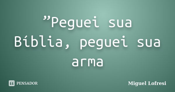 ”Peguei sua Bíblia, peguei sua arma... Frase de Miguel Lofresi.