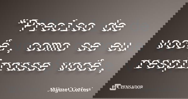 “Preciso de você, como se eu respirasse você,... Frase de Miguel Lofresi.