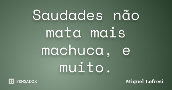 Saudades não mata mais machuca, e muito.... Frase de Miguel Lofresi.