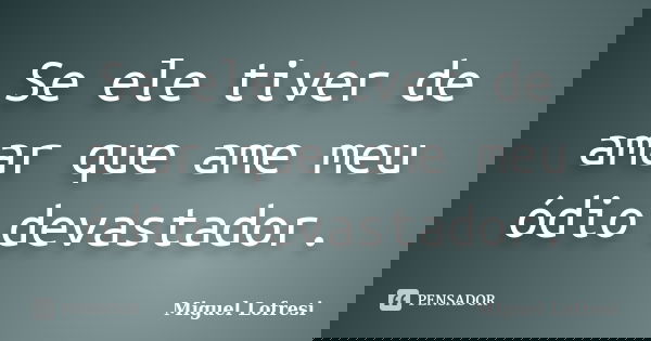 Se ele tiver de amar que ame meu ódio devastador.... Frase de Miguel Lofresi.