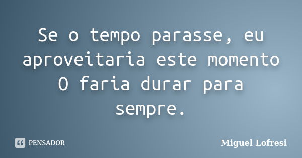 Se o tempo parasse, eu aproveitaria este momento O faria durar para sempre.... Frase de Miguel Lofresi.