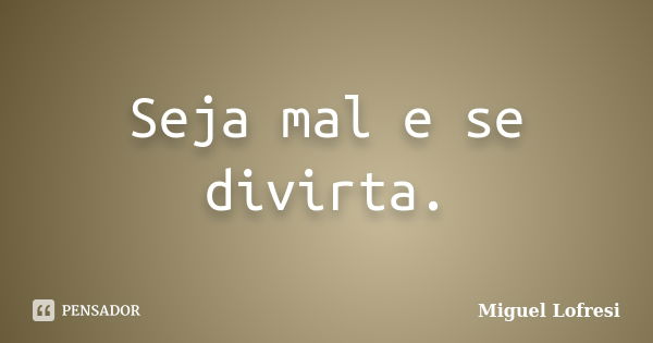 Seja mal e se divirta.... Frase de Miguel Lofresi.