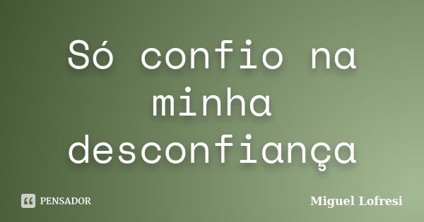 Só confio na minha desconfiança... Frase de Miguel Lofresi.