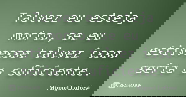 Talvez eu esteja morto, se eu estivesse talvez isso seria o suficiente.... Frase de Miguel Lofresi.