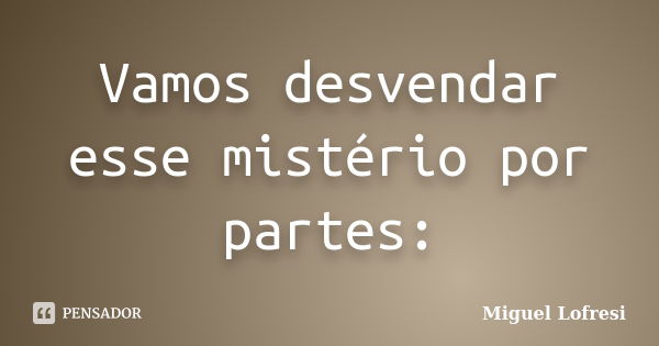 Vamos desvendar esse mistério por partes:... Frase de Miguel Lofresi.