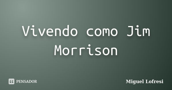 Vivendo como Jim Morrison... Frase de Miguel Lofresi.