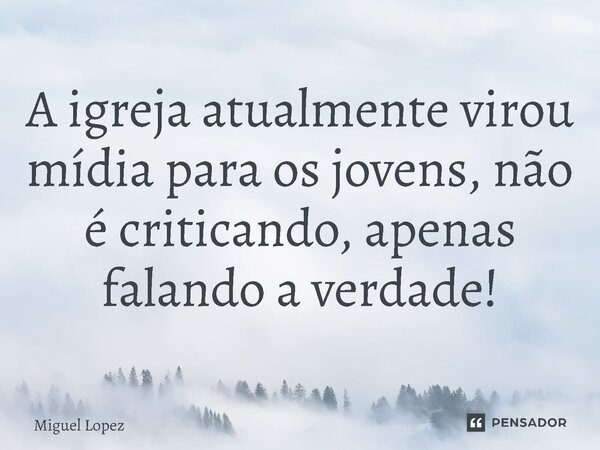 A igreja atualmente virou mídia para os jovens, não é criticando, apenas falando a verdade!⁠... Frase de Miguel Lopez.