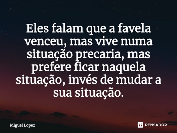 ⁠Eles falam que a favela venceu, mas vive numa situação precaria, mas prefere ficar naquela situação, invés de mudar a sua situação.... Frase de Miguel Lopez.