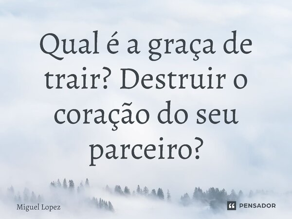⁠Qual é a graça de trair? Destruir o coração do seu parceiro?... Frase de Miguel Lopez.