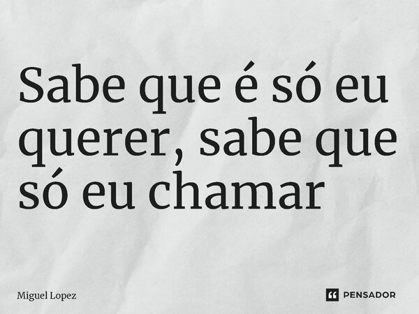 ⁠Sabe que é só eu querer, sabe que só eu chamar... Frase de Miguel Lopez.