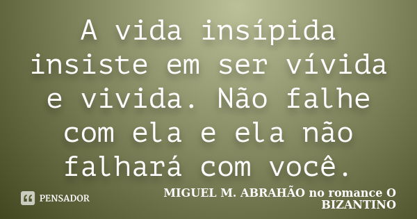 A vida insípida insiste em ser vívida e vivida. Não falhe com ela e ela não falhará com você.... Frase de MIGUEL M. ABRAHÃO no romance O BIZANTINO.