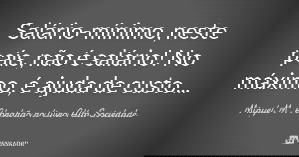 Salário-mínimo, neste país, não é salário! No máximo, é ajuda de custo...... Frase de Miguel M. Abrahão no livro Alta Sociedade.