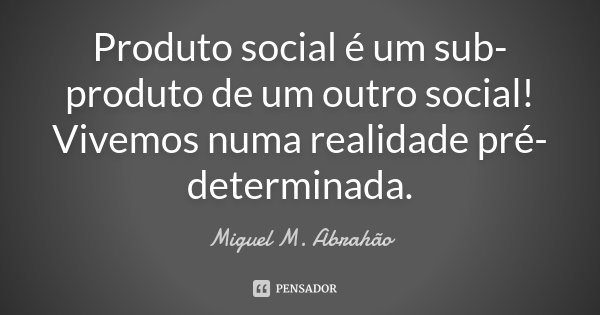 Produto social é um sub-produto de um outro social! Vivemos numa realidade pré-determinada.... Frase de Miguel M. Abrahão.