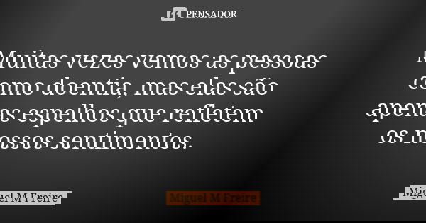 Muitas vezes vemos as pessoas como doentia, mas elas são apenas espelhos que refletem os nossos sentimentos.... Frase de Miguel M Freire.