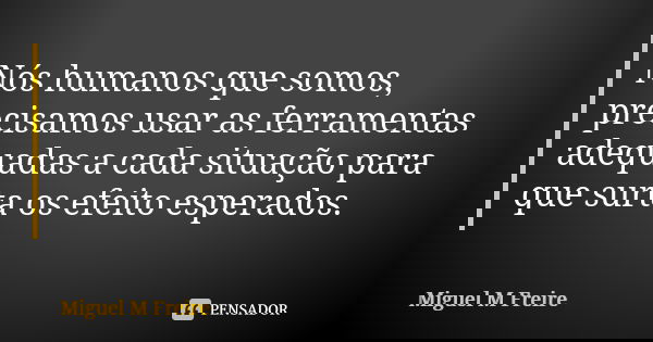 Nós humanos que somos, precisamos usar as ferramentas adequadas a cada situação para que surta os efeito esperados.... Frase de Miguel M Freire.