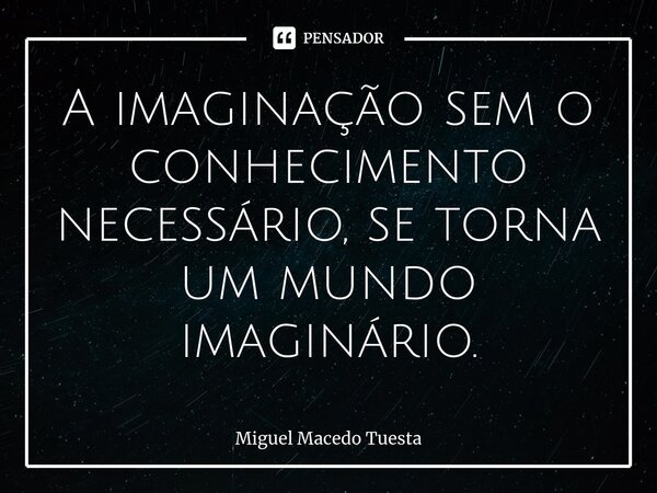 ⁠A imaginação sem o conhecimento necessário, se torna um mundo imaginário.... Frase de Miguel Macedo Tuesta.
