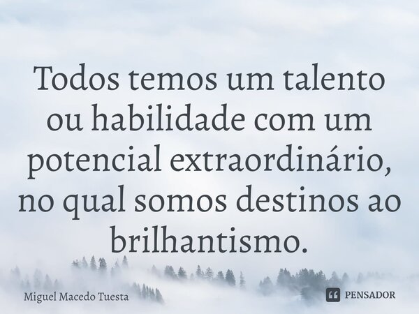 ⁠Todos temos um talento ou habilidade com um potencial extraordinário, no qual somos destinos ao brilhantismo.... Frase de Miguel Macedo Tuesta.