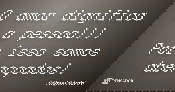 O amor dignifica a pessoa!!! Por isso somos abençoados!... Frase de Miguel Mariri.