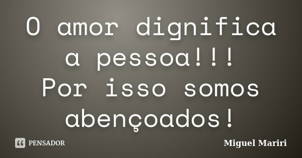 O amor dignifica a pessoa!!! Por isso somos abençoados!... Frase de Miguel Mariri.