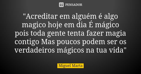 "Acreditar em alguém é algo magico hoje em dia É mágico pois toda gente tenta fazer magia contigo Mas poucos podem ser os verdadeiros mágicos na tua vida&q... Frase de Miguel Marta.