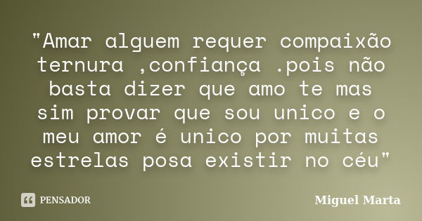 "Amar alguem requer compaixão ternura ,confiança .pois não basta dizer que amo te mas sim provar que sou unico e o meu amor é unico por muitas estrelas pos... Frase de Miguel Marta.