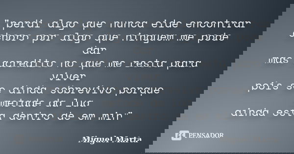 "perdi algo que nunca eide encontrar choro por algo que ninguem me pode dar mas acredito no que me resta para viver pois se ainda sobrevivo porque metade d... Frase de Miguel Marta.