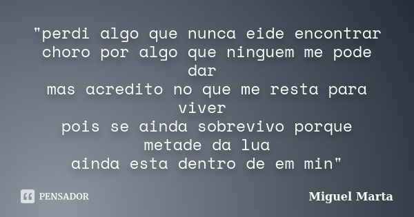 "perdi algo que nunca eide encontrar choro por algo que ninguem me pode dar mas acredito no que me resta para viver pois se ainda sobrevivo porque metade d... Frase de Miguel Marta.