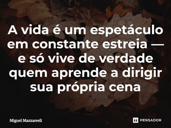⁠A vida é um espetáculo em constante estreia — e só vive de verdade quem aprende a dirigir sua própria cena... Frase de Miguel Mazzareeli.
