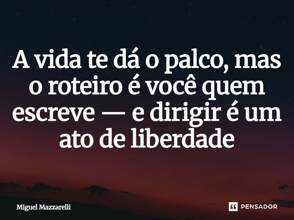 ⁠A vida te dá o palco, mas o roteiro é você quem escreve — e dirigir é um ato de liberdade... Frase de Miguel Mazzarelli.