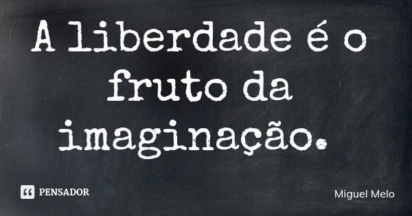 A liberdade é o fruto da imaginação.... Frase de Miguel Melo.