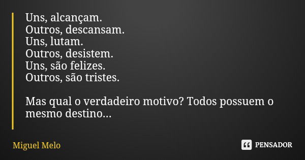 Uns, alcançam. Outros, descansam. Uns, lutam. Outros, desistem. Uns, são felizes. Outros, são tristes. Mas qual o verdadeiro motivo? Todos possuem o mesmo desti... Frase de Miguel Melo.