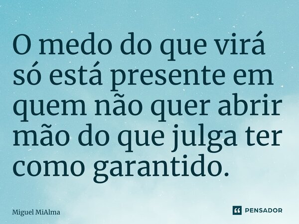 ⁠O medo do que virá só está presente em quem não quer abrir mão do que julga ter como garantido.... Frase de Miguel MiAlma.