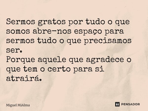 ⁠Sermos gratos por tudo o que somos abre-nos espaço para sermos tudo o que precisamos ser. Porque aquele que agradece o que tem o certo para si atrairá.... Frase de Miguel MiAlma.