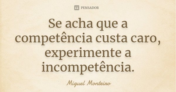Se acha que a competência custa caro, experimente a incompetência.... Frase de Miguel Monteiro.
