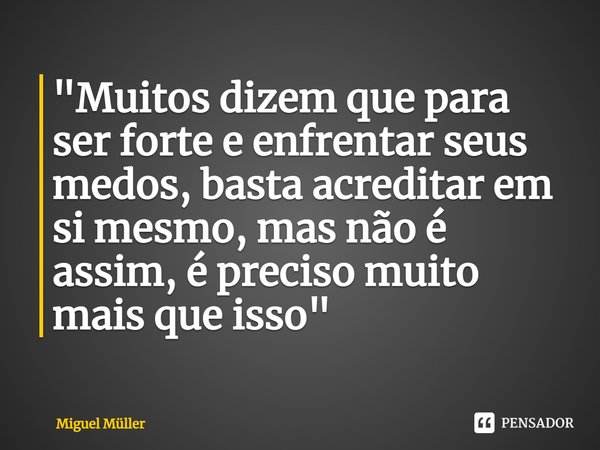 ⁠"Muitos dizem que para ser forte e enfrentar seus medos, basta acreditar em si mesmo, mas não é assim, é preciso muito mais que isso"... Frase de Miguel Müller.