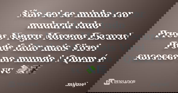 Não sei se minha cor mudaria tudo Preto Negro Moreno Escuro! Pode falar mais Virei sucesso no mundo ! Quem é vc 💸🎼... Frase de Miguel.
