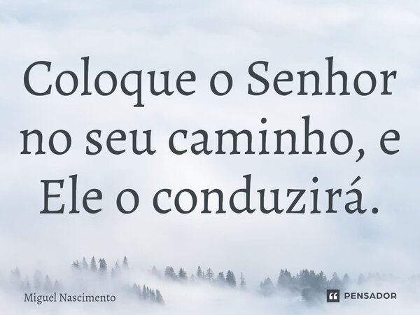 ⁠Coloque o Senhor no seu caminho, e Ele o conduzirá.... Frase de Miguel Nascimento.