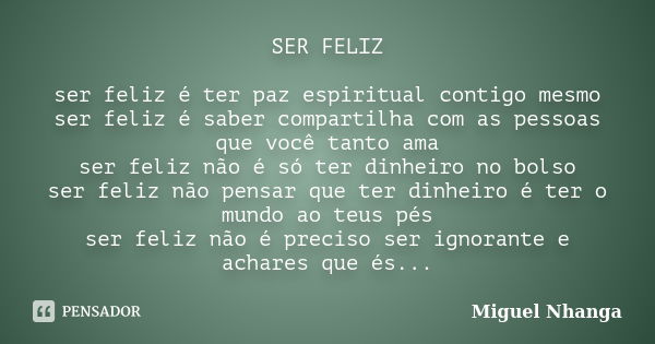 SER FELIZ ser feliz é ter paz espiritual contigo mesmo ser feliz é saber compartilha com as pessoas que você tanto ama ser feliz não é só ter dinheiro no bolso ... Frase de Miguel Nhanga.