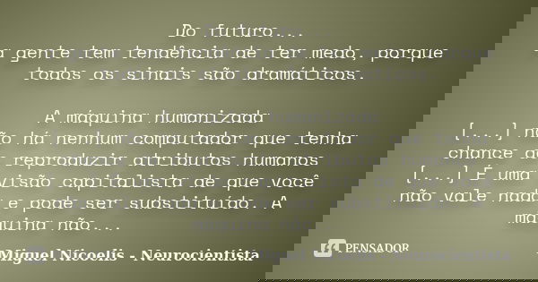 Do futuro... a gente tem tendência de ter medo, porque todos os sinais são dramáticos. A máquina humanizada [...] não há nenhum computador que tenha chance de r... Frase de Miguel Nicoelis - Neurocientista.